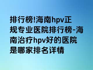 排行榜!海南hpv正规专业医院排行榜-海南治疗hpv好的医院是哪家排名详情