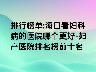 排行榜单:海口看妇科病的医院哪个更好-妇产医院排名榜前十名