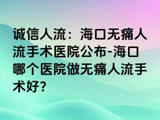 诚信人流：海口无痛人流手术医院公布-海口哪个医院做无痛人流手术好？